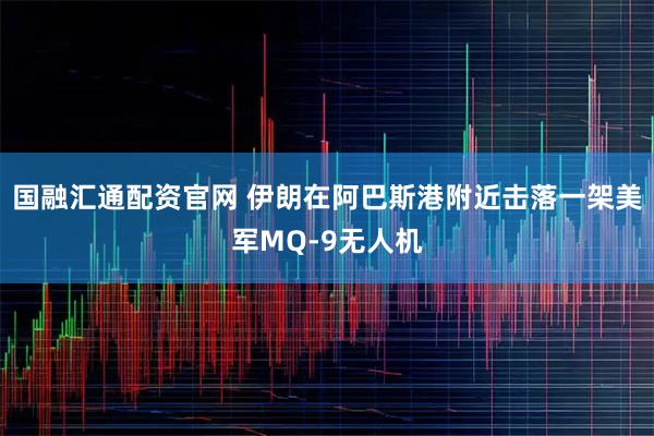 国融汇通配资官网 伊朗在阿巴斯港附近击落一架美军MQ-9无人机