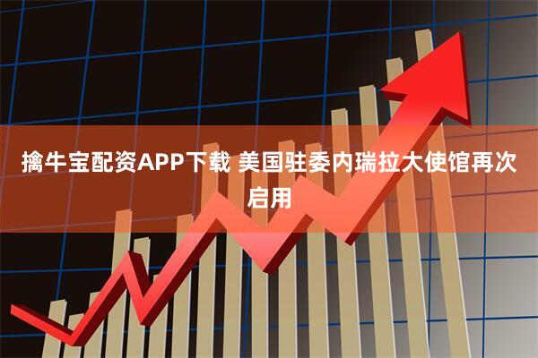 擒牛宝配资APP下载 美国驻委内瑞拉大使馆再次启用