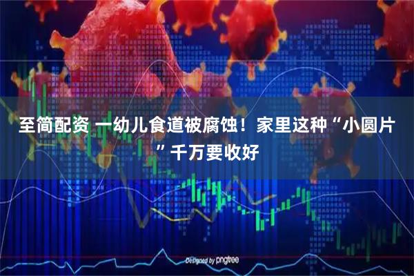 至简配资 一幼儿食道被腐蚀！家里这种“小圆片”千万要收好