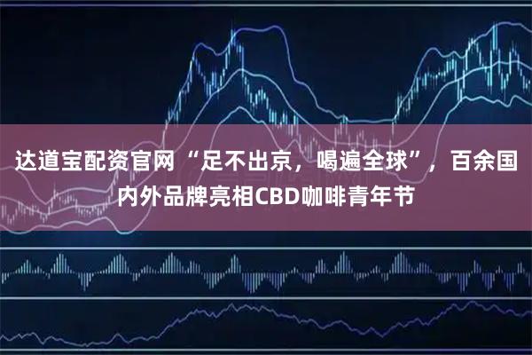 达道宝配资官网 “足不出京，喝遍全球”，百余国内外品牌亮相CBD咖啡青年节