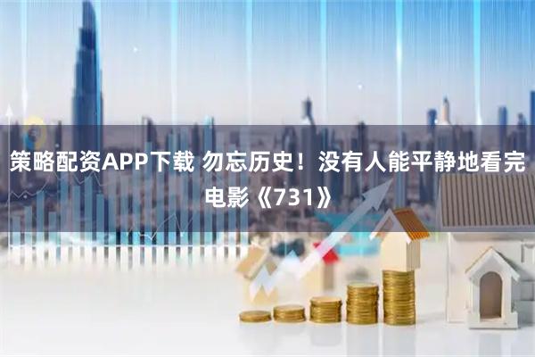 策略配资APP下载 勿忘历史！没有人能平静地看完电影《731》
