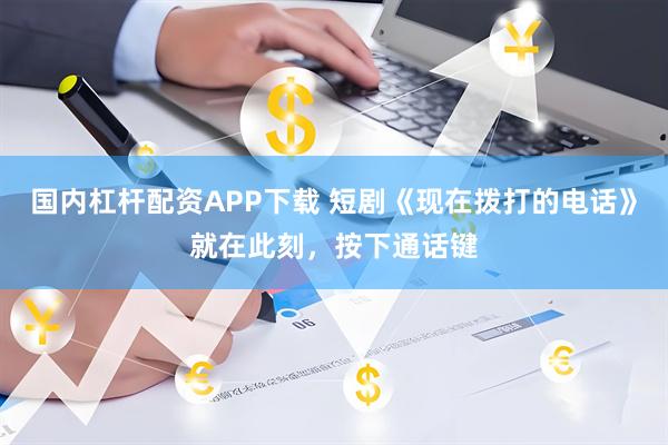 国内杠杆配资APP下载 短剧《现在拨打的电话》就在此刻，按下通话键