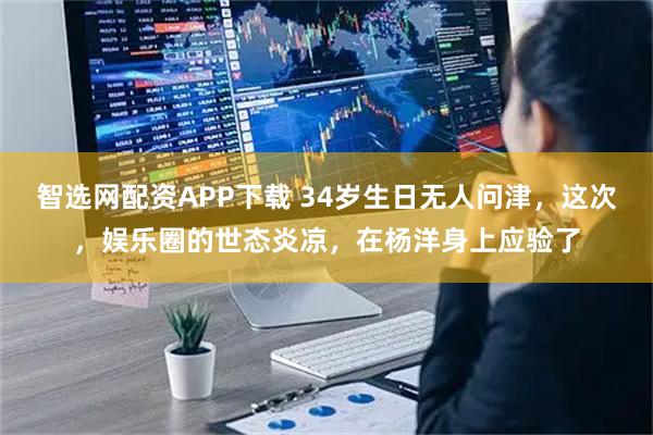 智选网配资APP下载 34岁生日无人问津，这次，娱乐圈的世态炎凉，在杨洋身上应验了