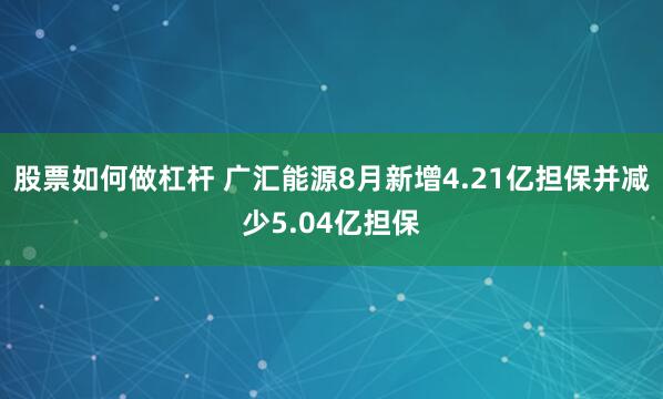 股票如何做杠杆 广汇能源8月新增4.21亿担保并减少5.04亿担保