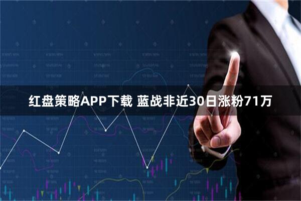 红盘策略APP下载 蓝战非近30日涨粉71万