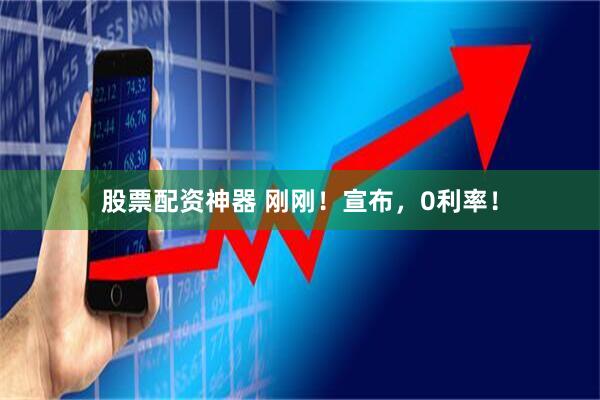 股票配资神器 刚刚！宣布，0利率！
