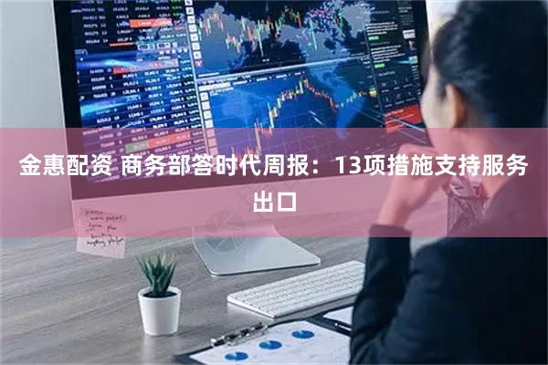 金惠配资 商务部答时代周报：13项措施支持服务出口