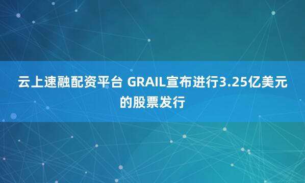 云上速融配资平台 GRAIL宣布进行3.25亿美元的股票发行