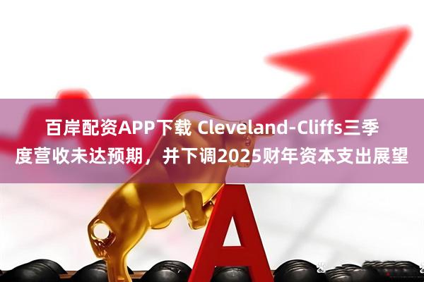 百岸配资APP下载 Cleveland-Cliffs三季度营收未达预期，并下调2025财年资本支出展望