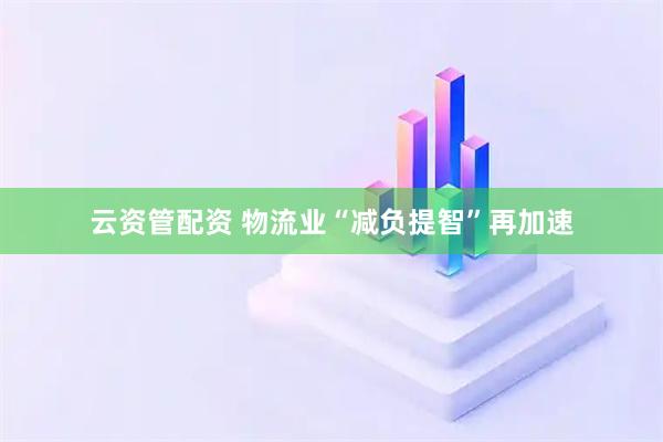 云资管配资 物流业“减负提智”再加速