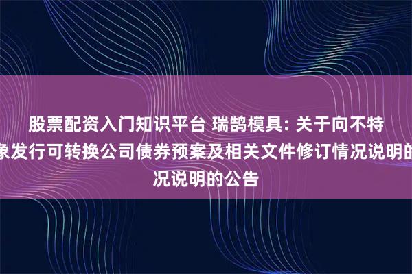股票配资入门知识平台 瑞鹄模具: 关于向不特定对象发行可转换公司债券预案及相关文件修订情况说明的公告