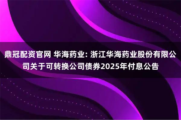 鼎冠配资官网 华海药业: 浙江华海药业股份有限公司关于可转换公司债券2025年付息公告