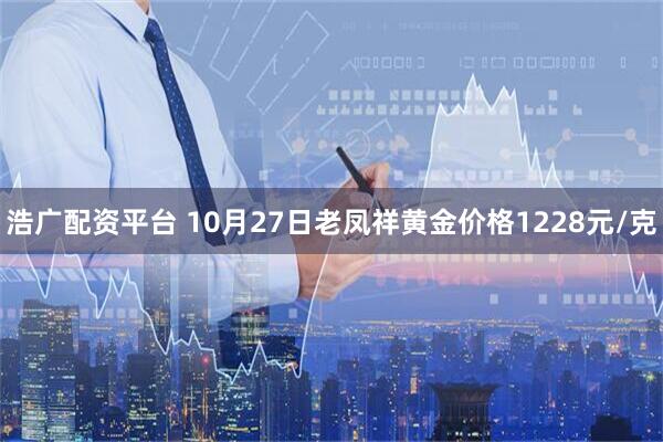 浩广配资平台 10月27日老凤祥黄金价格1228元/克