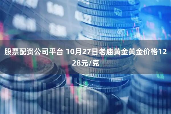股票配资公司平台 10月27日老庙黄金黄金价格1228元/克