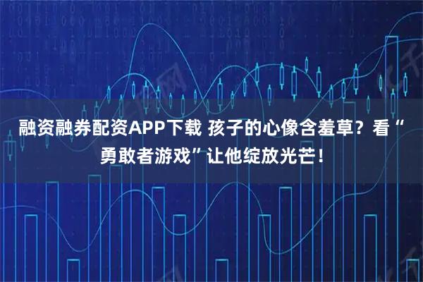 融资融券配资APP下载 孩子的心像含羞草？看“勇敢者游戏”让他绽放光芒！