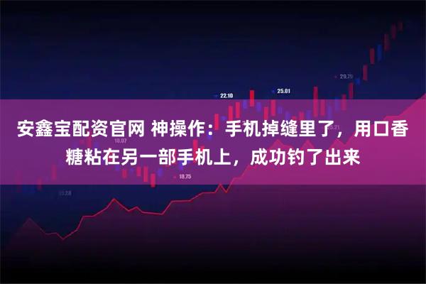 安鑫宝配资官网 神操作：手机掉缝里了，用口香糖粘在另一部手机上，成功钓了出来