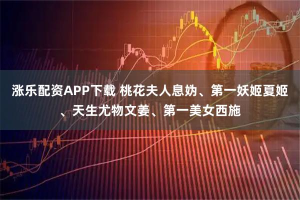 涨乐配资APP下载 桃花夫人息妫、第一妖姬夏姬、天生尤物文姜、第一美女西施