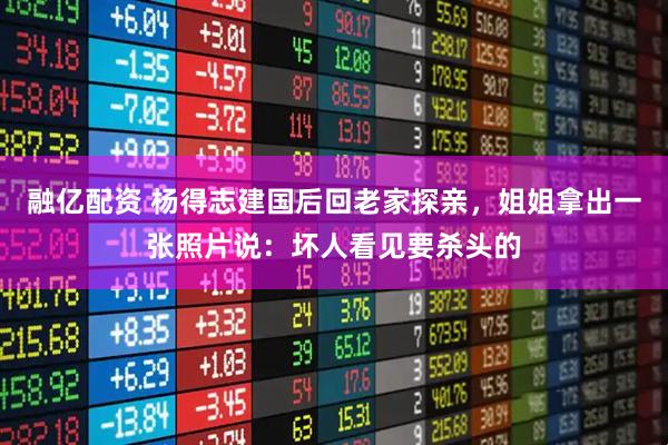 融亿配资 杨得志建国后回老家探亲，姐姐拿出一张照片说：坏人看见要杀头的