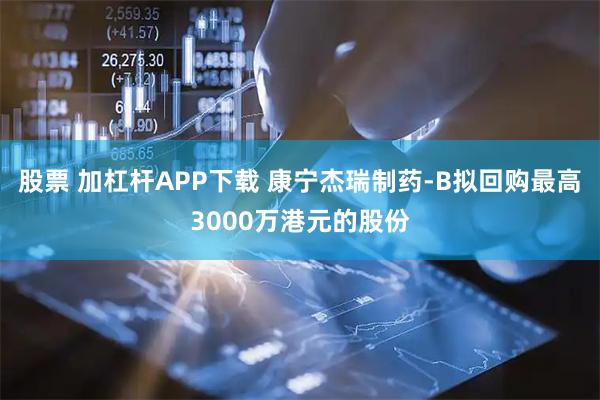 股票 加杠杆APP下载 康宁杰瑞制药-B拟回购最高3000万港元的股份