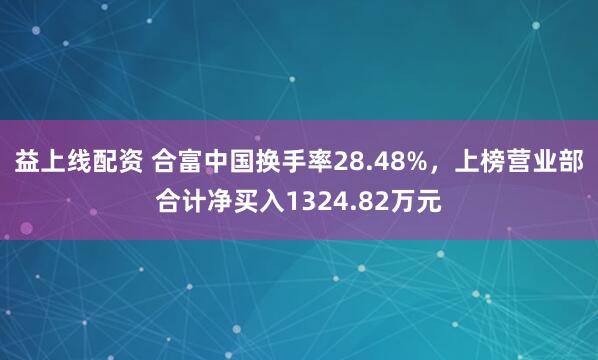 益上线配资 合富中国换手率28.48%，上榜营业部合计净买入1324.82万元