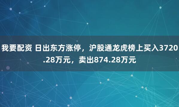 我要配资 日出东方涨停，沪股通龙虎榜上买入3720.28万元，卖出874.28万元