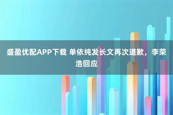 盛盈优配APP下载 单依纯发长文再次道歉，李荣浩回应