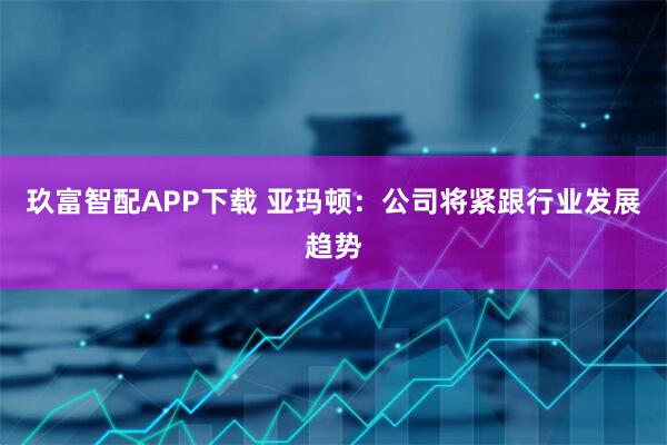 玖富智配APP下载 亚玛顿：公司将紧跟行业发展趋势