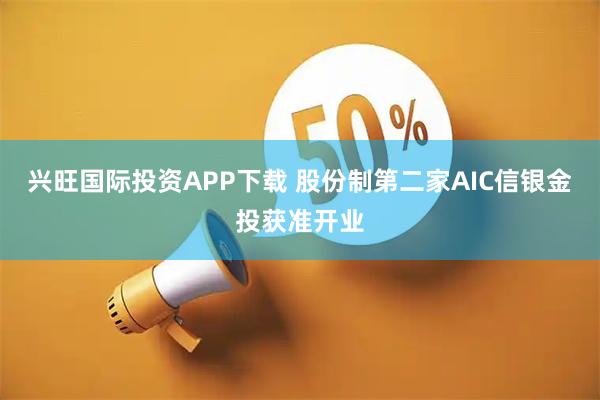 兴旺国际投资APP下载 股份制第二家AIC信银金投获准开业