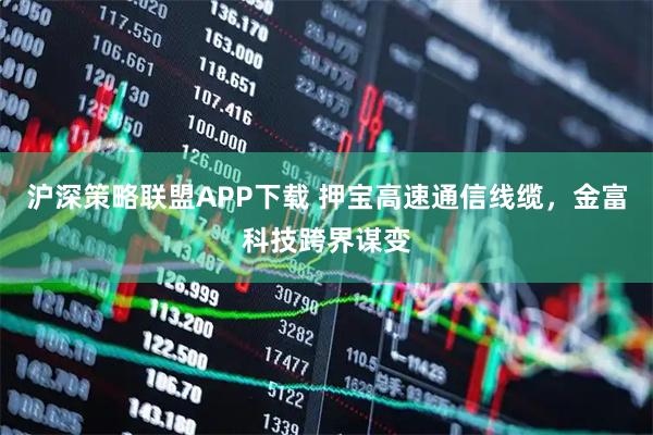 沪深策略联盟APP下载 押宝高速通信线缆，金富科技跨界谋变