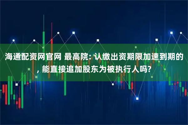 海通配资网官网 最高院: 认缴出资期限加速到期的, 能直接追加股东为被执行人吗?