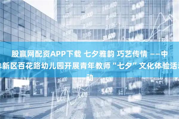 股赢网配资APP下载 七夕雅韵 巧艺传情 ——中牟新区百花路幼儿园开展青年教师“七夕”文化体验活动