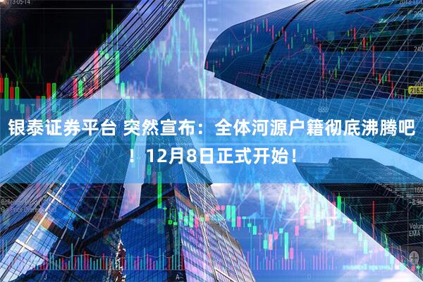 银泰证券平台 突然宣布：全体河源户籍彻底沸腾吧！12月8日正式开始！