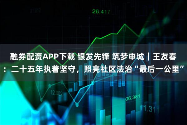 融券配资APP下载 银发先锋 筑梦申城｜王友春：二十五年执着坚守，照亮社区法治“最后一公里”