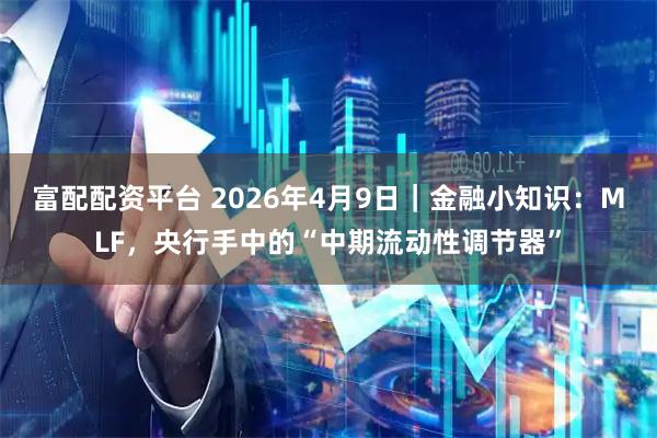 富配配资平台 2026年4月9日｜金融小知识：MLF，央行手中的“中期流动性调节器”