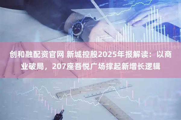 创和融配资官网 新城控股2025年报解读：以商业破局，207座吾悦广场撑起新增长逻辑