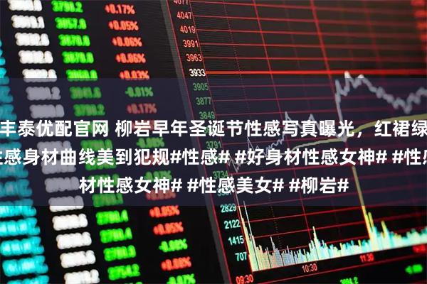 丰泰优配官网 柳岩早年圣诞节性感写真曝光，红裙绿裙轮番上阵，性感身材曲线美到犯规#性感# #好身材性感女神# #性感美女# #柳岩#