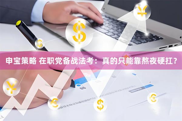 申宝策略 在职党备战法考：真的只能靠熬夜硬扛？