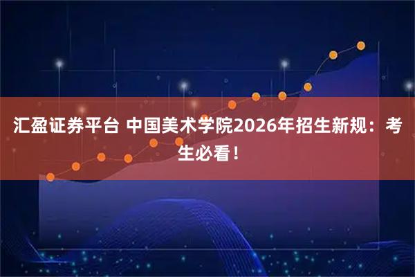 汇盈证券平台 中国美术学院2026年招生新规：考生必看！