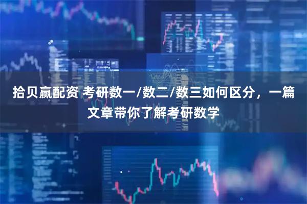 拾贝赢配资 考研数一/数二/数三如何区分，一篇文章带你了解考研数学
