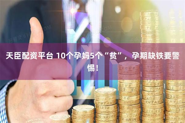 天臣配资平台 10个孕妈5个“贫”，孕期缺铁要警惕！