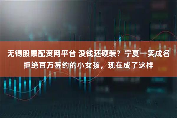 无锡股票配资网平台 没钱还硬装？宁夏一笑成名拒绝百万签约的小女孩，现在成了这样