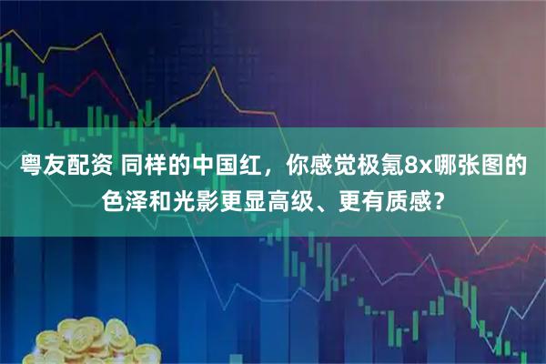 粤友配资 同样的中国红，你感觉极氪8x哪张图的色泽和光影更显高级、更有质感？