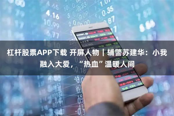 杠杆股票APP下载 开屏人物｜辅警苏建华：小我融入大爱，“热血”温暖人间