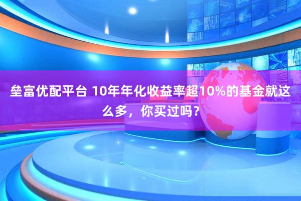 垒富优配平台 10年年化收益率超10%的基金就这么多，你买过吗？