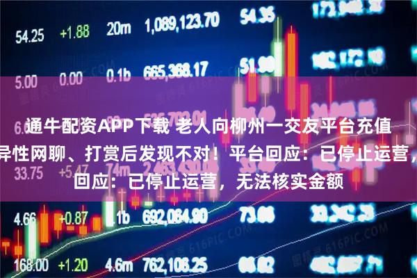 通牛配资APP下载 老人向柳州一交友平台充值10多万元，与异性网聊、打赏后发现不对！平台回应：已停止运营，无法核实金额