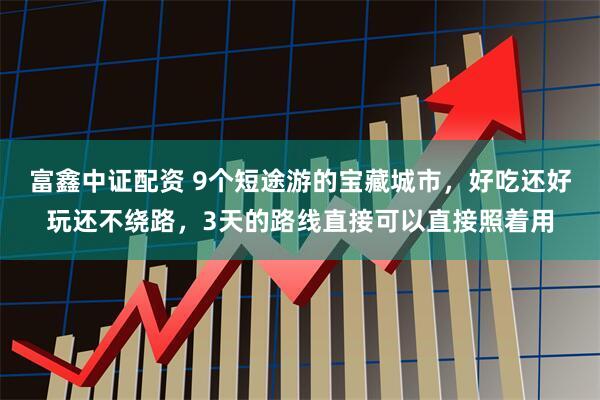 富鑫中证配资 9个短途游的宝藏城市，好吃还好玩还不绕路，3天的路线直接可以直接照着用