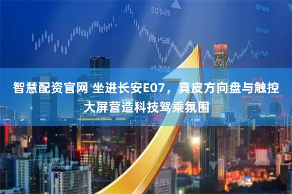 智慧配资官网 坐进长安E07，真皮方向盘与触控大屏营造科技驾乘氛围