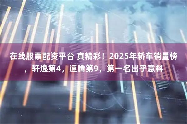 在线股票配资平台 真精彩！2025年轿车销量榜，轩逸第4，速腾第9，第一名出乎意料
