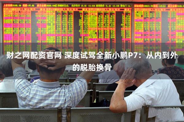 财之网配资官网 深度试驾全新小鹏P7：从内到外的脱胎换骨