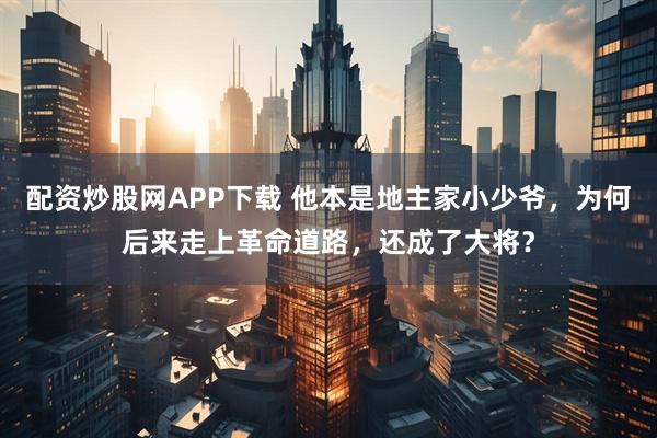 配资炒股网APP下载 他本是地主家小少爷，为何后来走上革命道路，还成了大将？